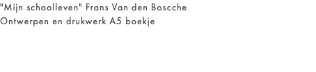 "Mijn schoolleven" Frans Van den Boscche Ontwerpen en drukwerk A5 boekje